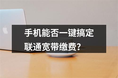 手机能否一键搞定联通宽带缴费？