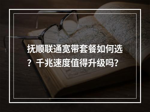 抚顺联通宽带套餐如何选？千兆速度值得升级吗？