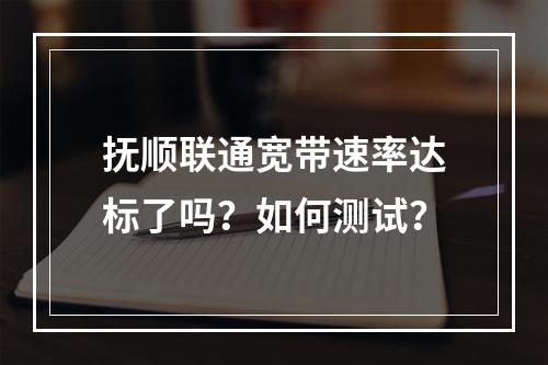 抚顺联通宽带速率达标了吗？如何测试？