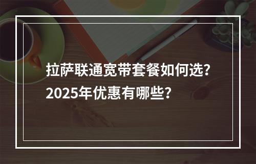 拉萨联通宽带套餐如何选？2025年优惠有哪些？