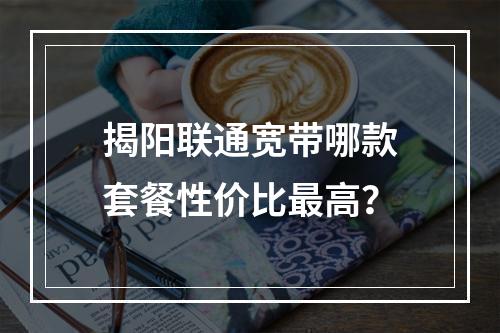 揭阳联通宽带哪款套餐性价比最高？
