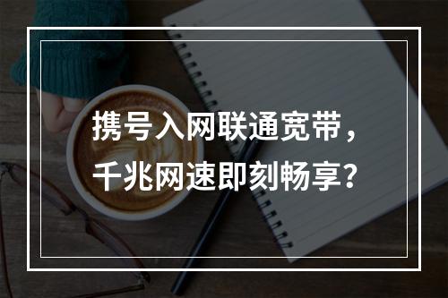 携号入网联通宽带，千兆网速即刻畅享？