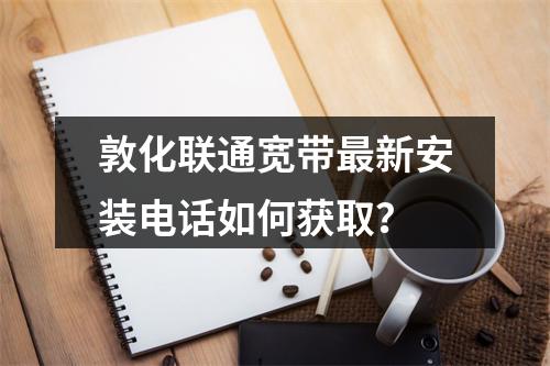 敦化联通宽带最新安装电话如何获取？