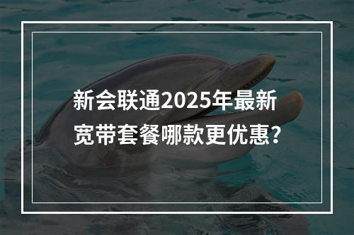 新会联通2025年最新宽带套餐哪款更优惠？