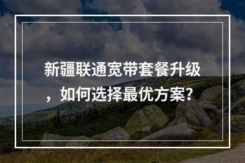 新疆联通宽带套餐升级，如何选择最优方案？