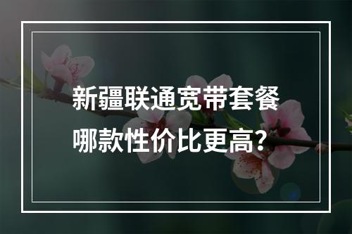 新疆联通宽带套餐哪款性价比更高？