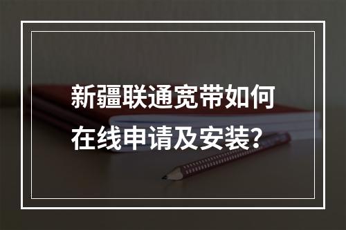 新疆联通宽带如何在线申请及安装？