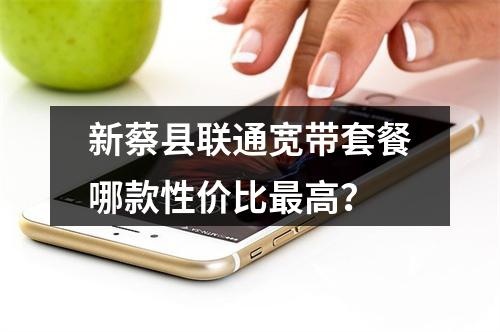 新蔡县联通宽带套餐哪款性价比最高？