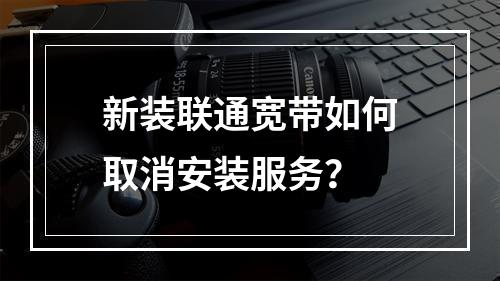 新装联通宽带如何取消安装服务？