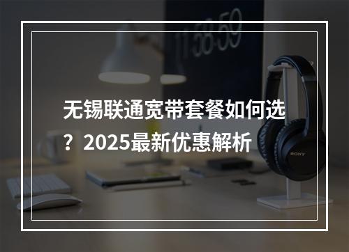 无锡联通宽带套餐如何选？2025最新优惠解析