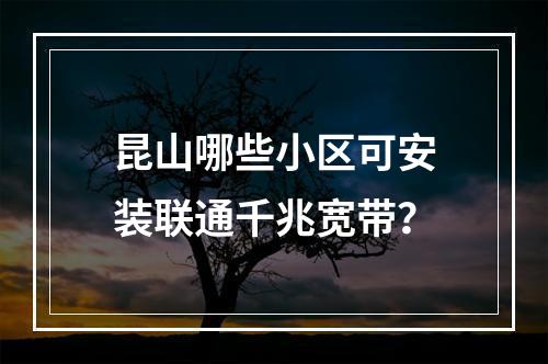 昆山哪些小区可安装联通千兆宽带？