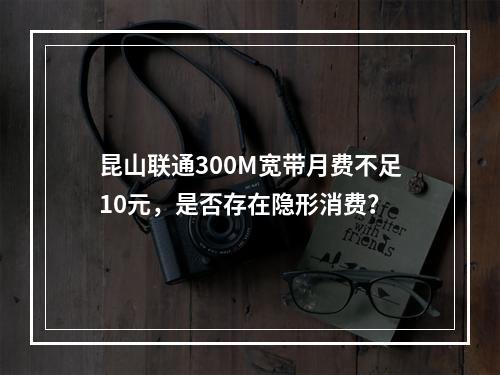 昆山联通300M宽带月费不足10元，是否存在隐形消费？