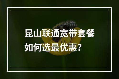 昆山联通宽带套餐如何选最优惠？
