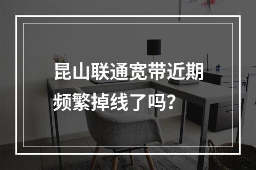 昆山联通宽带近期频繁掉线了吗？