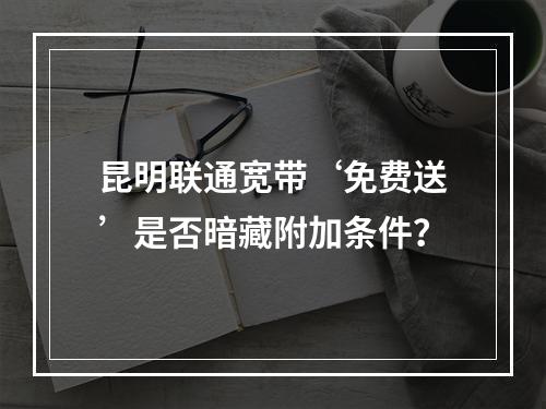 昆明联通宽带‘免费送’是否暗藏附加条件？