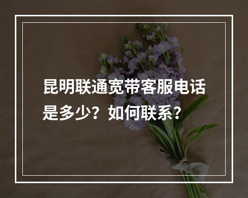 昆明联通宽带客服电话是多少？如何联系？