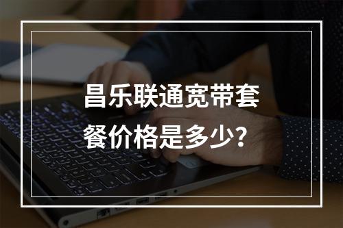 昌乐联通宽带套餐价格是多少？