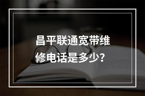 昌平联通宽带维修电话是多少？
