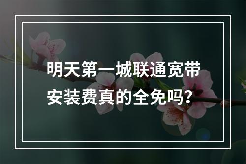 明天第一城联通宽带安装费真的全免吗？