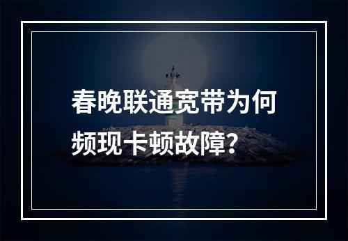 春晚联通宽带为何频现卡顿故障？