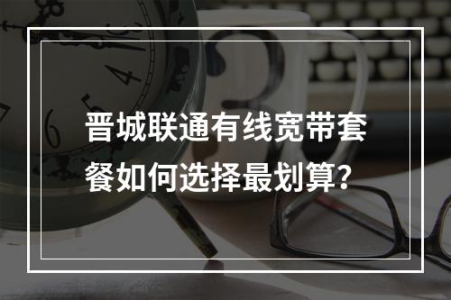 晋城联通有线宽带套餐如何选择最划算？
