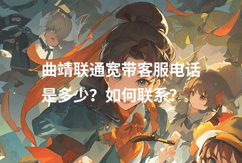 曲靖联通宽带客服电话是多少？如何联系？