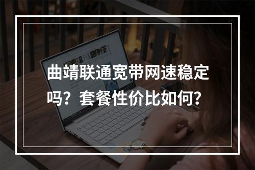 曲靖联通宽带网速稳定吗？套餐性价比如何？