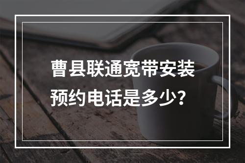 曹县联通宽带安装预约电话是多少？