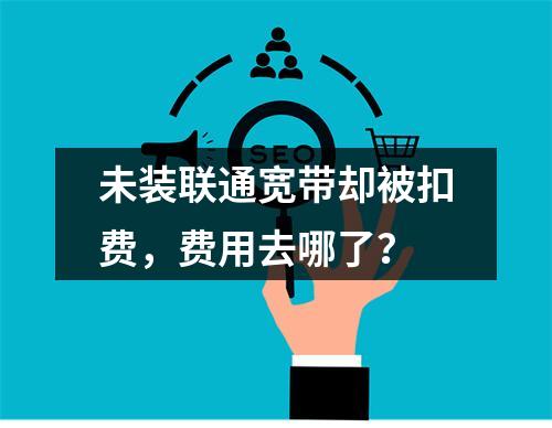 未装联通宽带却被扣费，费用去哪了？