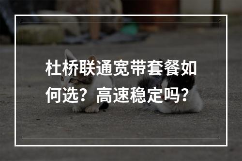 杜桥联通宽带套餐如何选？高速稳定吗？