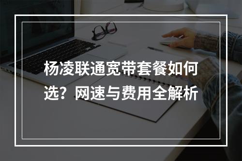 杨凌联通宽带套餐如何选？网速与费用全解析
