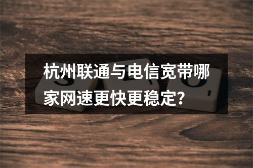 杭州联通与电信宽带哪家网速更快更稳定？