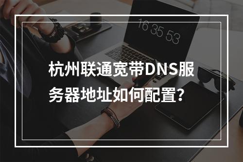 杭州联通宽带DNS服务器地址如何配置？