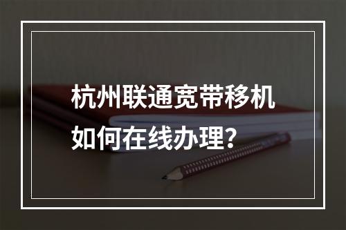 杭州联通宽带移机如何在线办理？