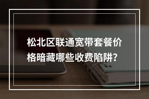 松北区联通宽带套餐价格暗藏哪些收费陷阱？