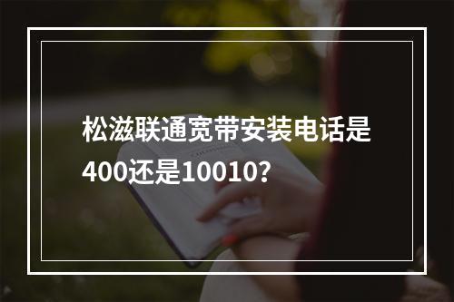 松滋联通宽带安装电话是400还是10010？