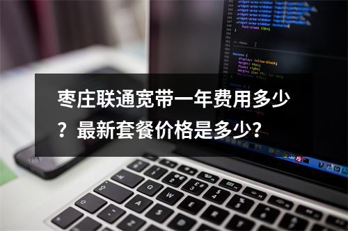 枣庄联通宽带一年费用多少？最新套餐价格是多少？