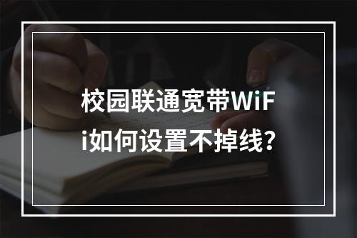 校园联通宽带WiFi如何设置不掉线？