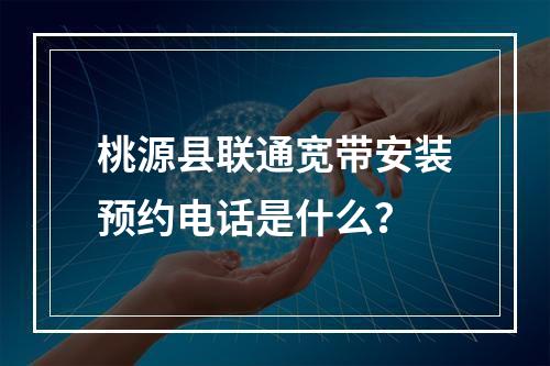 桃源县联通宽带安装预约电话是什么？