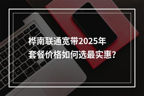 桦南联通宽带2025年套餐价格如何选最实惠？