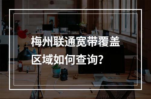 梅州联通宽带覆盖区域如何查询？