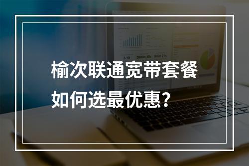 榆次联通宽带套餐如何选最优惠？