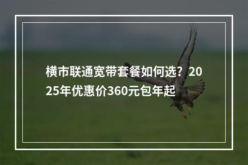 横市联通宽带套餐如何选？2025年优惠价360元包年起