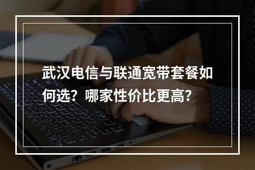 武汉电信与联通宽带套餐如何选？哪家性价比更高？