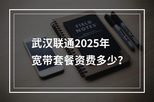 武汉联通2025年宽带套餐资费多少？