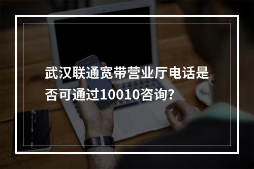 武汉联通宽带营业厅电话是否可通过10010咨询？