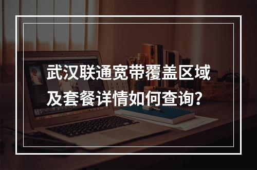 武汉联通宽带覆盖区域及套餐详情如何查询？