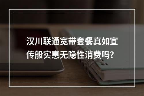 汉川联通宽带套餐真如宣传般实惠无隐性消费吗？