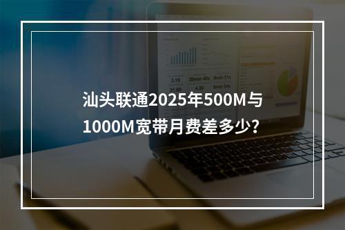 汕头联通2025年500M与1000M宽带月费差多少？