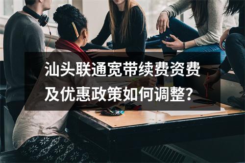 汕头联通宽带续费资费及优惠政策如何调整？